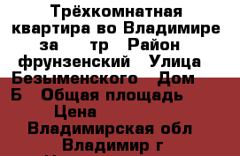 Трёхкомнатная квартира во Владимире за 2600тр › Район ­ фрунзенский › Улица ­ Безыменского › Дом ­ 11Б › Общая площадь ­ 70 › Цена ­ 2 600 000 - Владимирская обл., Владимир г. Недвижимость » Квартиры продажа   . Владимирская обл.,Владимир г.